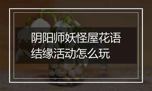 阴阳师妖怪屋花语结缘活动怎么玩