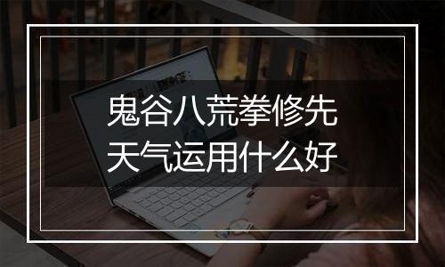 鬼谷八荒拳修先天气运用什么好