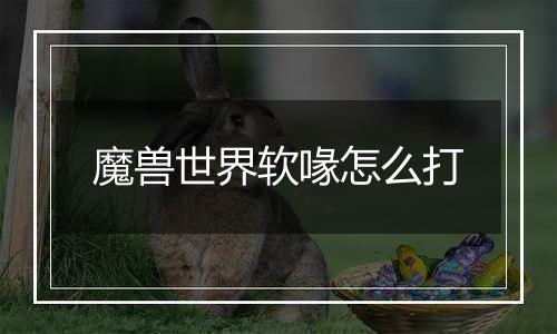 魔兽世界软喙怎么打