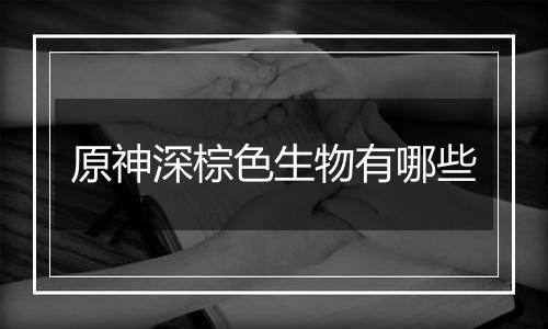 原神深棕色生物有哪些