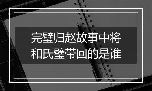 完璧归赵故事中将和氏璧带回的是谁