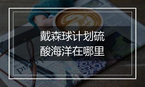 戴森球计划硫酸海洋在哪里