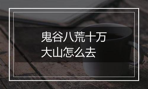 鬼谷八荒十万大山怎么去