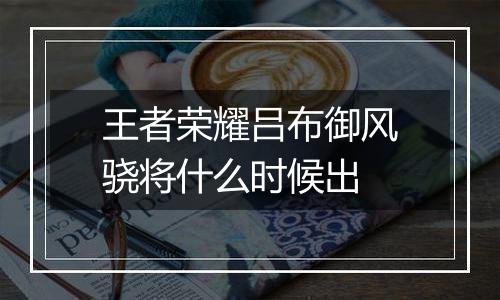 王者荣耀吕布御风骁将什么时候出