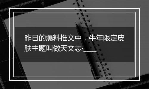 昨日的爆料推文中，牛年限定皮肤主题叫做天文志·____