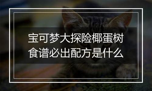 宝可梦大探险椰蛋树食谱必出配方是什么