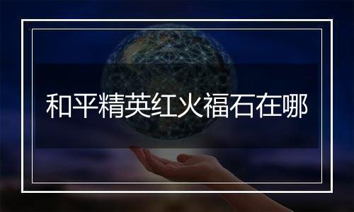 和平精英红火福石在哪