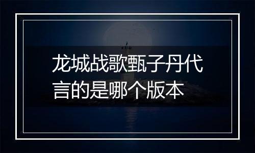 龙城战歌甄子丹代言的是哪个版本