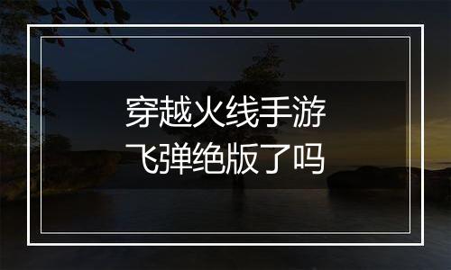 穿越火线手游飞弹绝版了吗