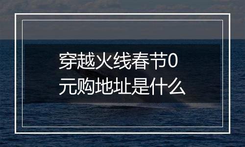 穿越火线春节0元购地址是什么
