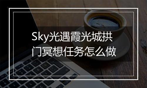 Sky光遇霞光城拱门冥想任务怎么做