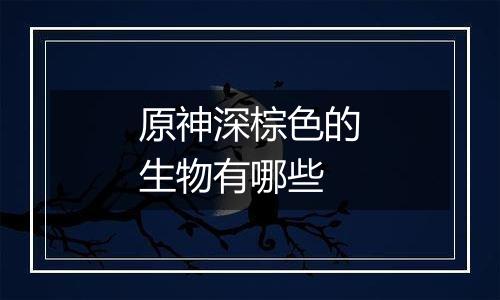 原神深棕色的生物有哪些