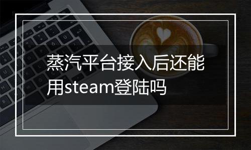 蒸汽平台接入后还能用steam登陆吗