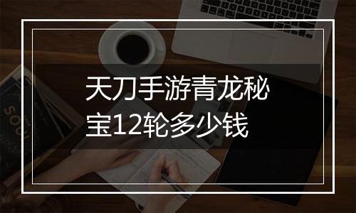 天刀手游青龙秘宝12轮多少钱