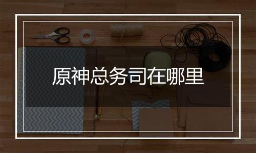 原神总务司在哪里