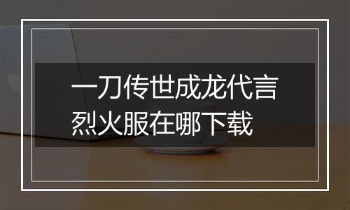 一刀传世成龙代言烈火服在哪下载