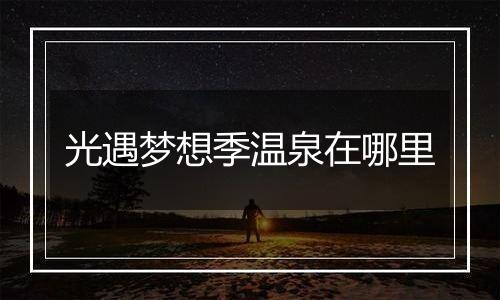 光遇梦想季温泉在哪里