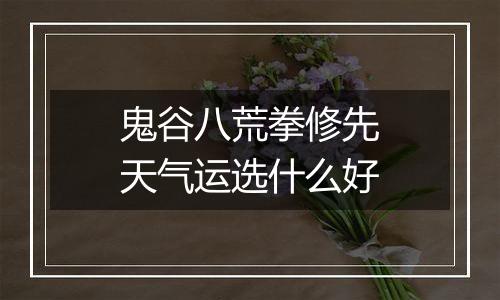 鬼谷八荒拳修先天气运选什么好