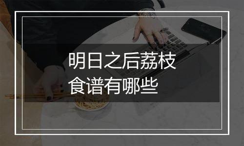 明日之后荔枝食谱有哪些