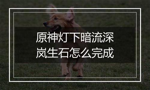 原神灯下暗流深岚生石怎么完成