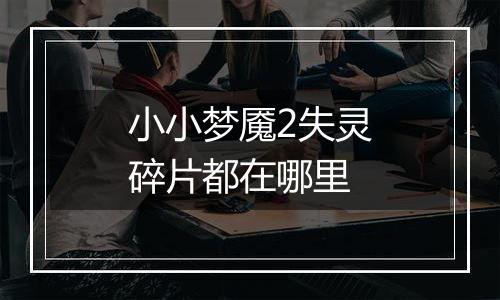 小小梦魇2失灵碎片都在哪里