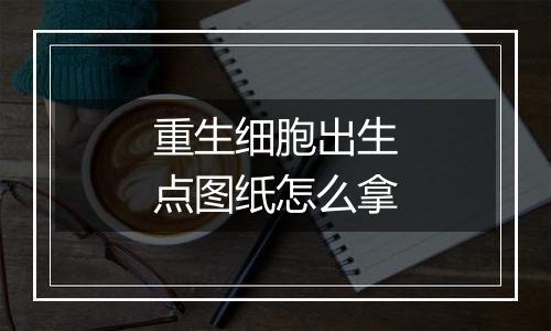 重生细胞出生点图纸怎么拿