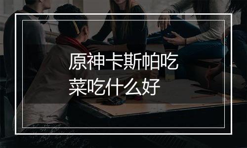 原神卡斯帕吃菜吃什么好