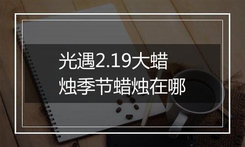 光遇2.19大蜡烛季节蜡烛在哪