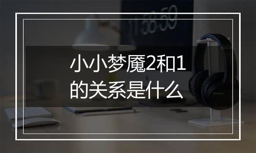小小梦魇2和1的关系是什么