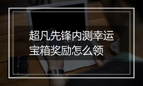 超凡先锋内测幸运宝箱奖励怎么领