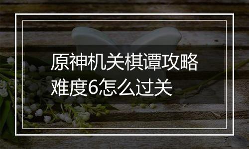 原神机关棋谭攻略难度6怎么过关