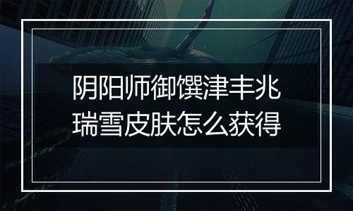 阴阳师御馔津丰兆瑞雪皮肤怎么获得