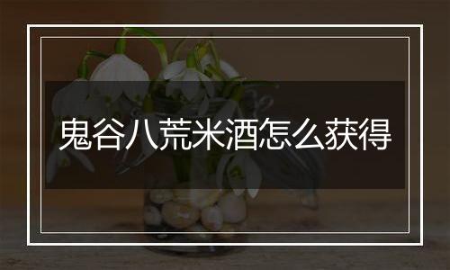 鬼谷八荒米酒怎么获得