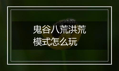 鬼谷八荒洪荒模式怎么玩