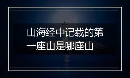 山海经中记载的第一座山是哪座山