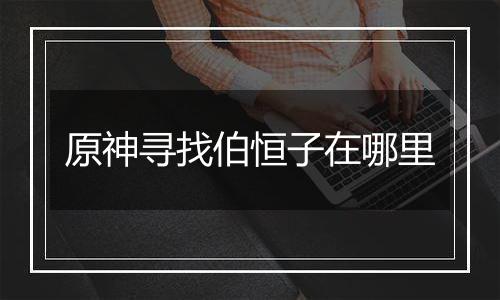 原神寻找伯恒子在哪里