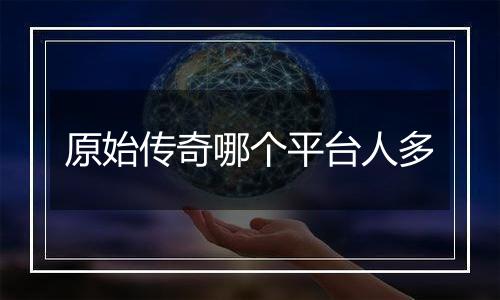 原始传奇哪个平台人多