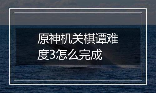 原神机关棋谭难度3怎么完成