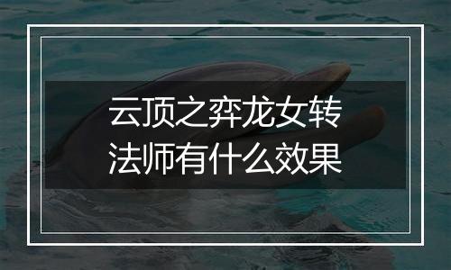 云顶之弈龙女转法师有什么效果