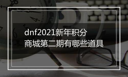dnf2021新年积分商城第二期有哪些道具