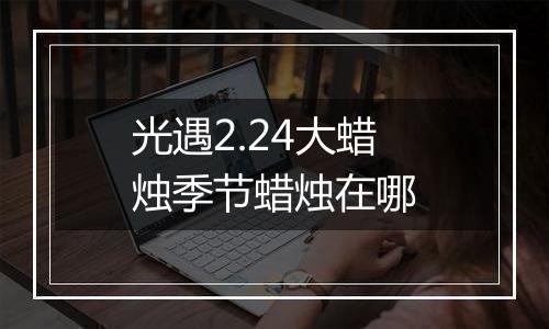 光遇2.24大蜡烛季节蜡烛在哪