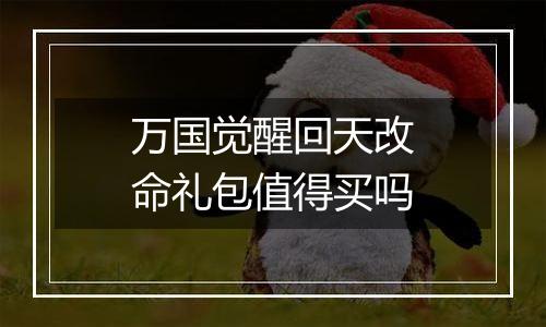 万国觉醒回天改命礼包值得买吗