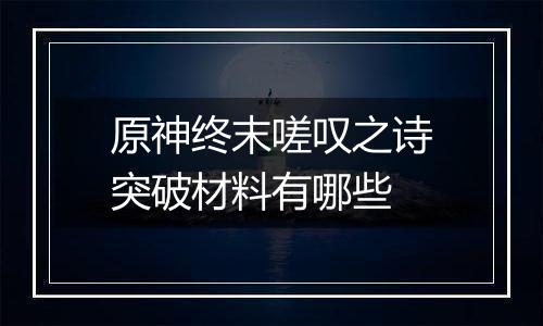 原神终末嗟叹之诗突破材料有哪些