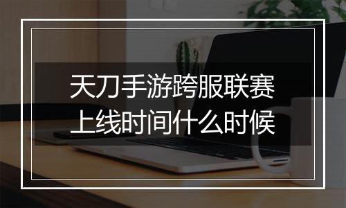 天刀手游跨服联赛上线时间什么时候