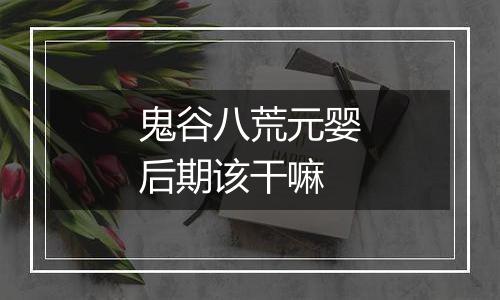 鬼谷八荒元婴后期该干嘛