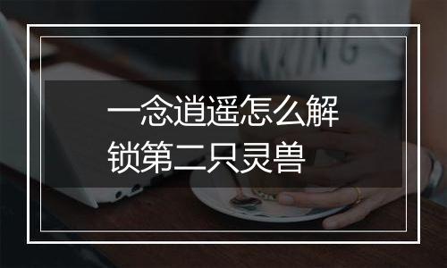 一念逍遥怎么解锁第二只灵兽