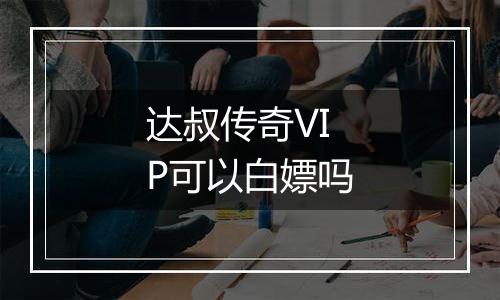 达叔传奇VIP可以白嫖吗