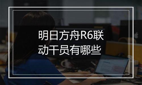 明日方舟R6联动干员有哪些