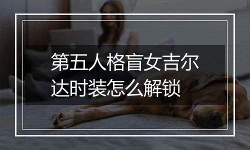 第五人格盲女吉尔达时装怎么解锁