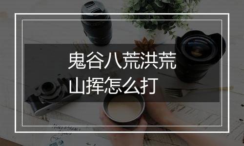 鬼谷八荒洪荒山挥怎么打
